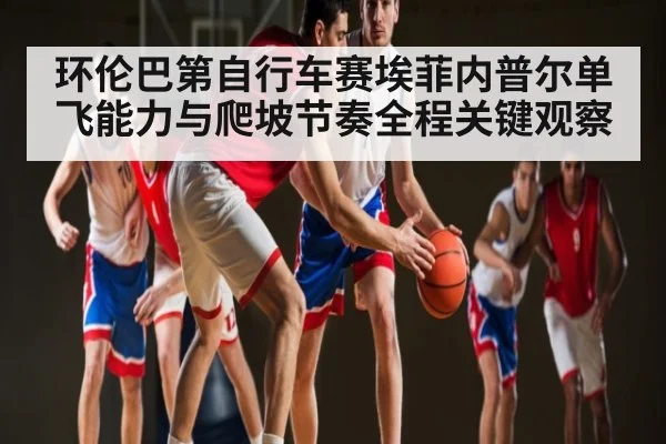 环伦巴第自行车赛埃菲内普尔单飞能力与爬坡节奏全程关键观察