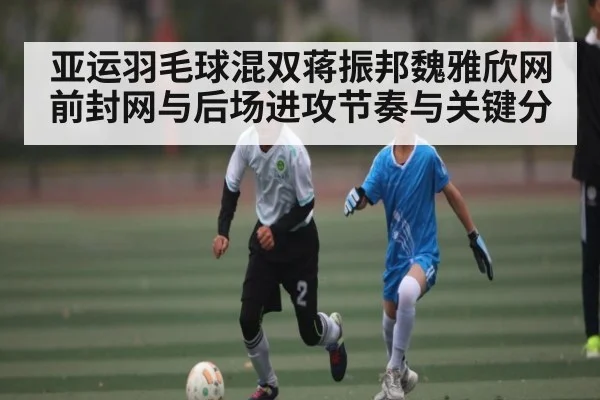 亚运羽毛球混双蒋振邦魏雅欣网前封网与后场进攻节奏与关键分